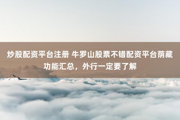 炒股配资平台注册 牛罗山股票不错配资平台荫藏功能汇总，外行一定要了解