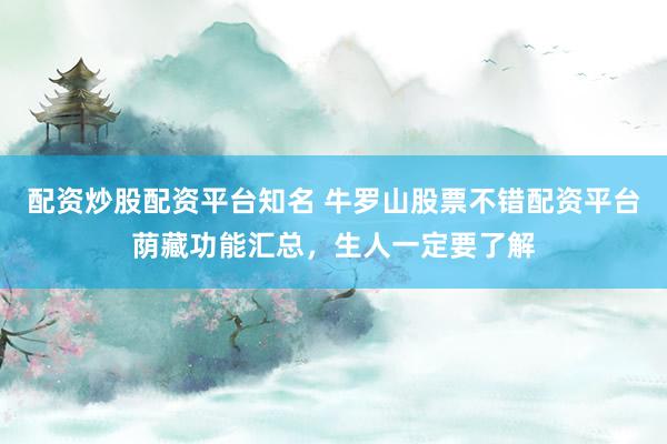 配资炒股配资平台知名 牛罗山股票不错配资平台荫藏功能汇总，生人一定要了解