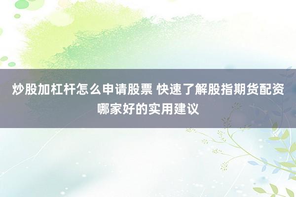 炒股加杠杆怎么申请股票 快速了解股指期货配资哪家好的实用建议