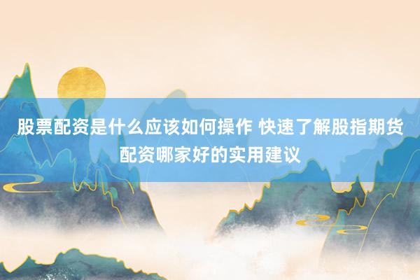 股票配资是什么应该如何操作 快速了解股指期货配资哪家好的实用建议