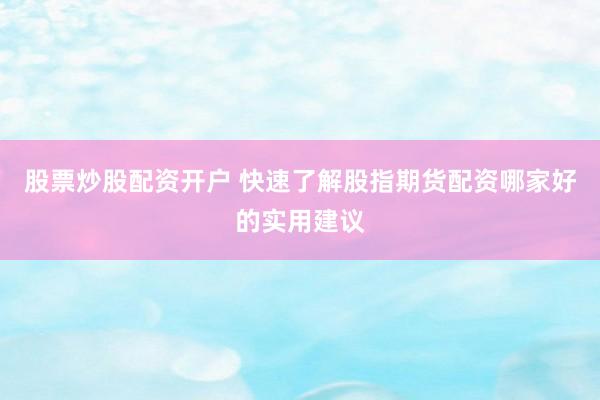 股票炒股配资开户 快速了解股指期货配资哪家好的实用建议