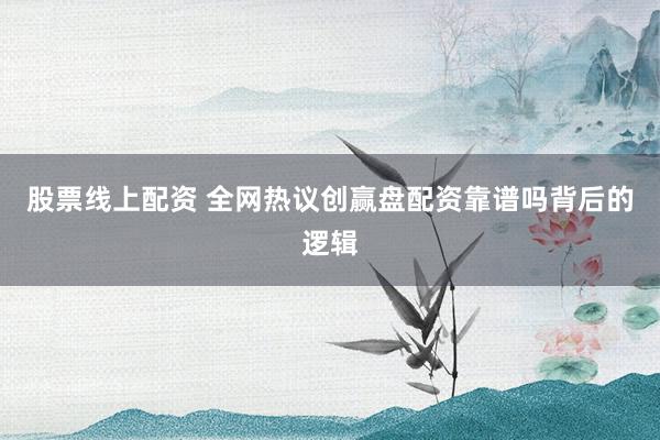 股票线上配资 全网热议创赢盘配资靠谱吗背后的逻辑