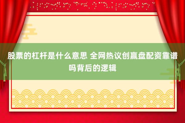 股票的杠杆是什么意思 全网热议创赢盘配资靠谱吗背后的逻辑
