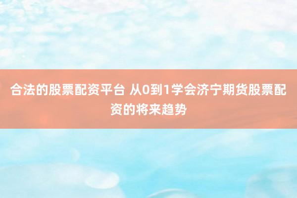 合法的股票配资平台 从0到1学会济宁期货股票配资的将来趋势