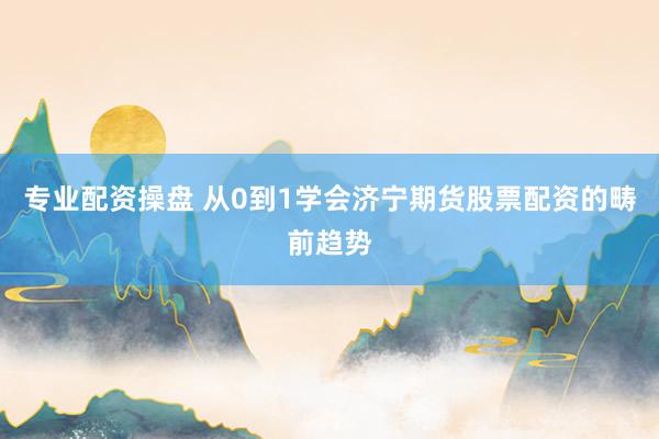 专业配资操盘 从0到1学会济宁期货股票配资的畴前趋势