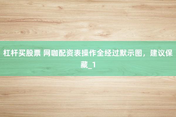 杠杆买股票 网咖配资表操作全经过默示图，建议保藏_1