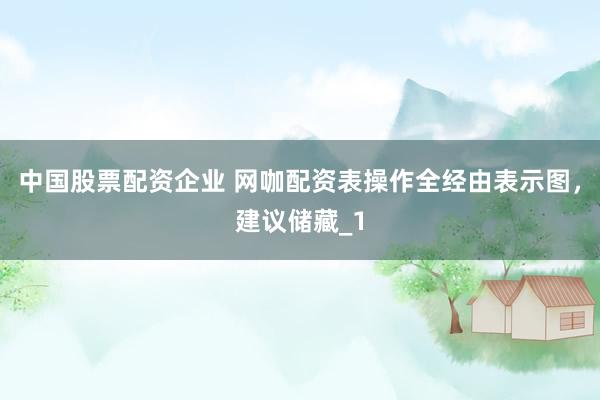 中国股票配资企业 网咖配资表操作全经由表示图,建议储藏_1