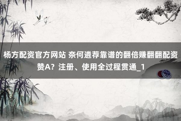 杨方配资官方网站 奈何遴荐靠谱的翻倍赚翻翻配资赞A？注册、使用全过程贯通_1