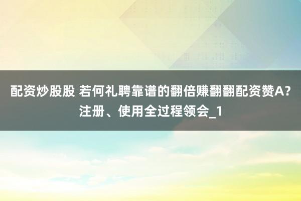 配资炒股股 若何礼聘靠谱的翻倍赚翻翻配资赞A？注册、使用全过程领会_1