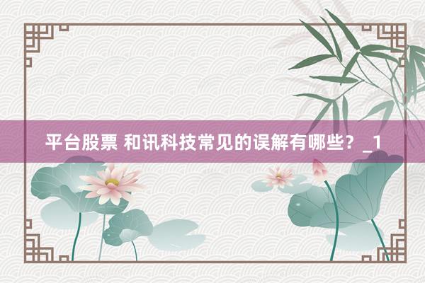 平台股票 和讯科技常见的误解有哪些？_1