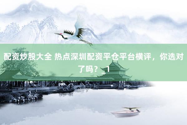 配资炒股大全 热点深圳配资平仓平台横评，你选对了吗？_1