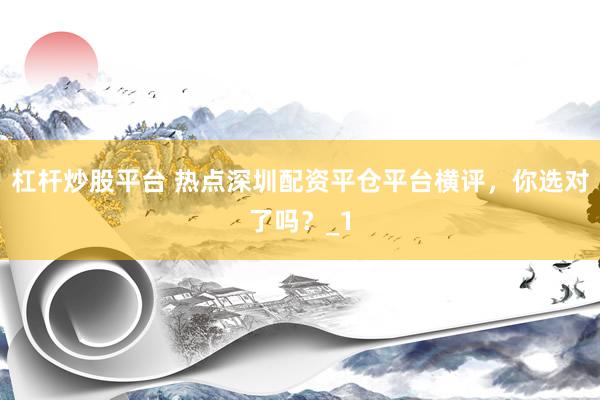 杠杆炒股平台 热点深圳配资平仓平台横评，你选对了吗？_1