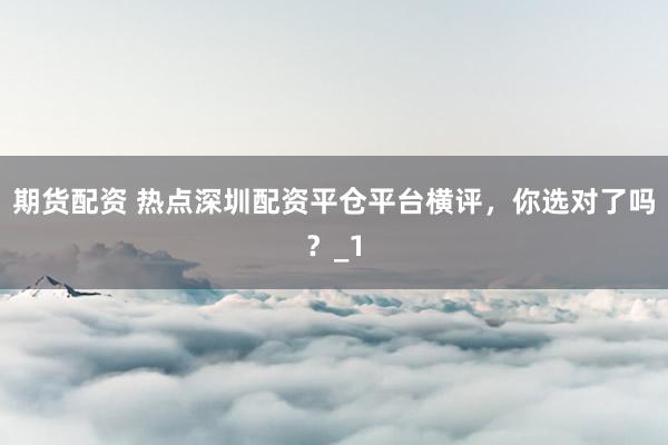 期货配资 热点深圳配资平仓平台横评,你选对了吗?_1