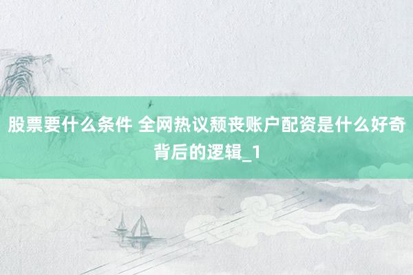 股票要什么条件 全网热议颓丧账户配资是什么好奇背后的逻辑_1