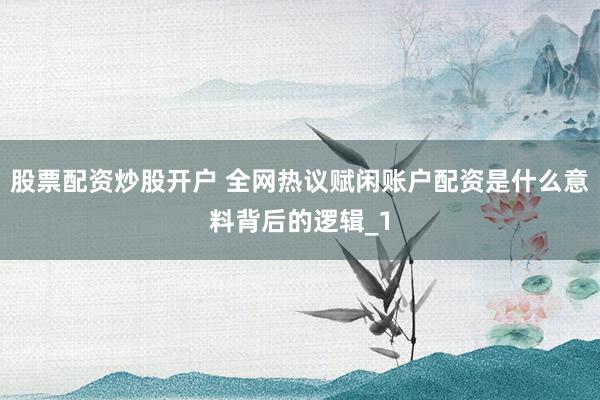 股票配资炒股开户 全网热议赋闲账户配资是什么意料背后的逻辑_1
