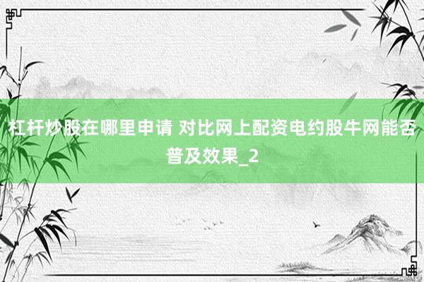 杠杆炒股在哪里申请 对比网上配资电约股牛网能否普及效果_2
