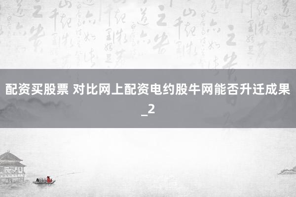 配资买股票 对比网上配资电约股牛网能否升迁成果_2