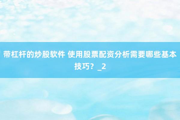 带杠杆的炒股软件 使用股票配资分析需要哪些基本技巧？_2