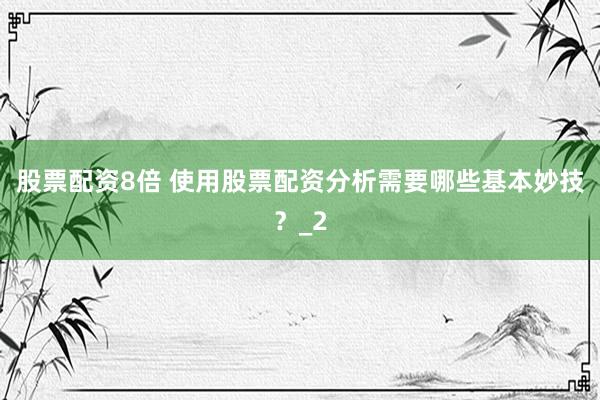 股票配资8倍 使用股票配资分析需要哪些基本妙技？_2