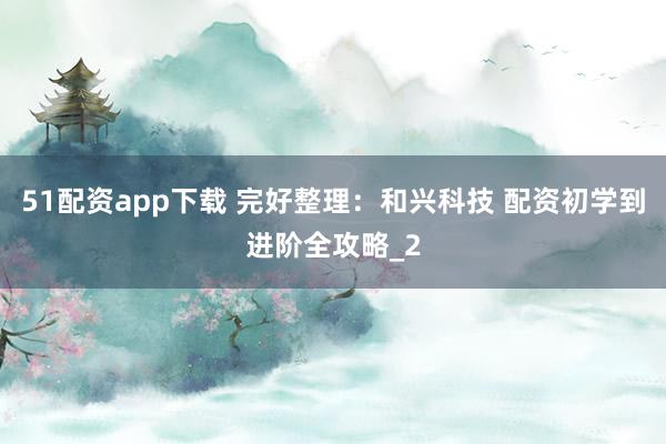51配资app下载 完好整理：和兴科技 配资初学到进阶全攻略_2