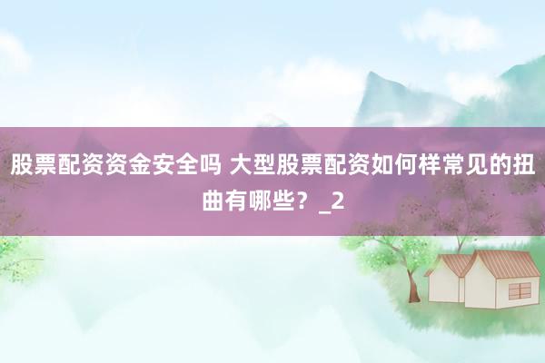 股票配资资金安全吗 大型股票配资如何样常见的扭曲有哪些？_2