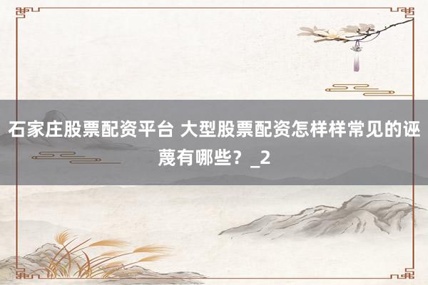 石家庄股票配资平台 大型股票配资怎样样常见的诬蔑有哪些？_2