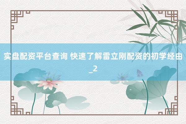 实盘配资平台查询 快速了解雷立刚配资的初学经由_2