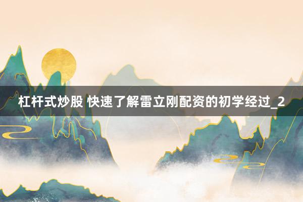 杠杆式炒股 快速了解雷立刚配资的初学经过_2