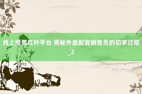 线上股票杠杆平台 揭秘外盘配资销售员的初学过程_2