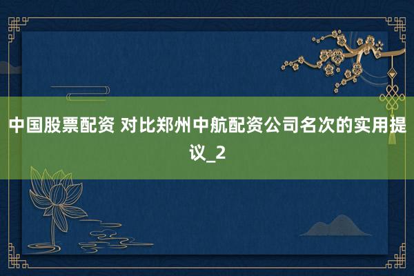 中国股票配资 对比郑州中航配资公司名次的实用提议_2