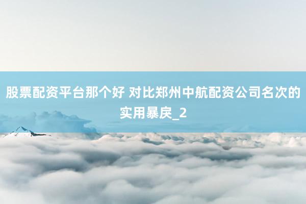股票配资平台那个好 对比郑州中航配资公司名次的实用暴戾_2