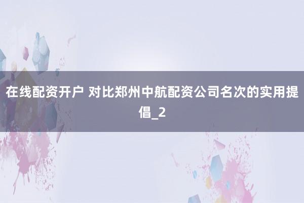 在线配资开户 对比郑州中航配资公司名次的实用提倡_2