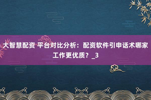 大智慧配资 平台对比分析：配资软件引申话术哪家工作更优质？_3