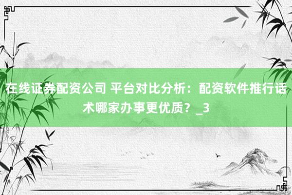 在线证券配资公司 平台对比分析：配资软件推行话术哪家办事更优质？_3