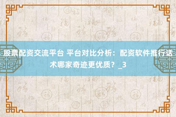 股票配资交流平台 平台对比分析:配资软件推行话术哪家奇迹更优质?_3