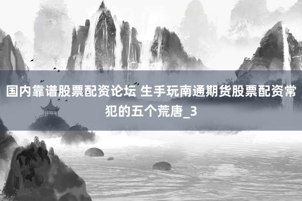 国内靠谱股票配资论坛 生手玩南通期货股票配资常犯的五个荒唐_3