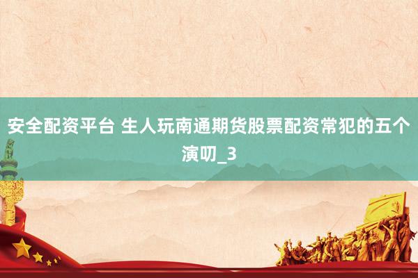 安全配资平台 生人玩南通期货股票配资常犯的五个演叨_3