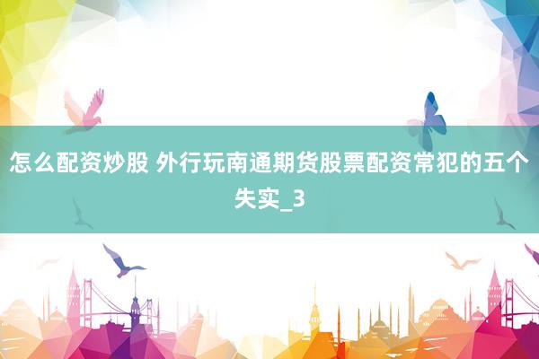 怎么配资炒股 外行玩南通期货股票配资常犯的五个失实_3