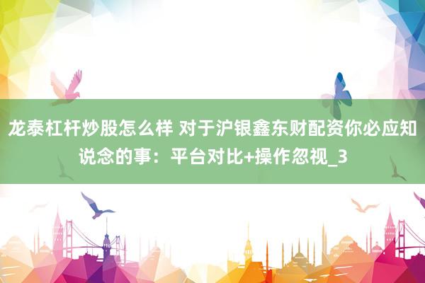 龙泰杠杆炒股怎么样 对于沪银鑫东财配资你必应知说念的事：平台对比+操作忽视_3