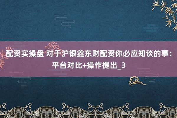 配资实操盘 对于沪银鑫东财配资你必应知谈的事:平台对比+操作提出_3