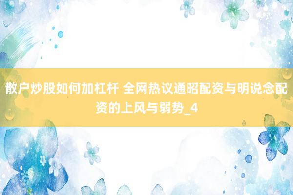 散户炒股如何加杠杆 全网热议通昭配资与明说念配资的上风与弱势_4