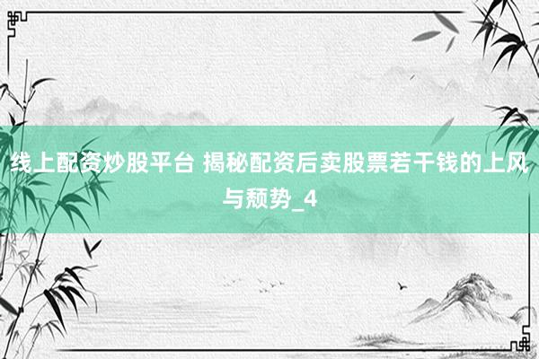 线上配资炒股平台 揭秘配资后卖股票若干钱的上风与颓势_4