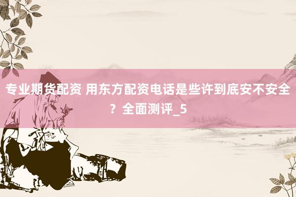 专业期货配资 用东方配资电话是些许到底安不安全？全面测评_5