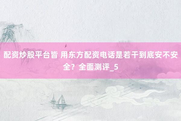 配资炒股平台皆 用东方配资电话是若干到底安不安全？全面测评_5