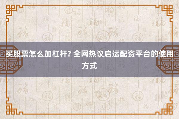买股票怎么加杠杆? 全网热议启运配资平台的使用方式