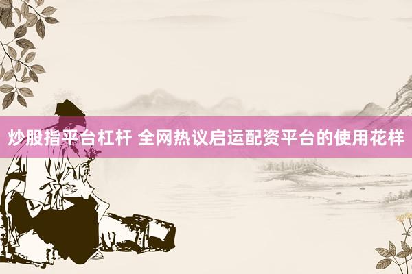 炒股指平台杠杆 全网热议启运配资平台的使用花样