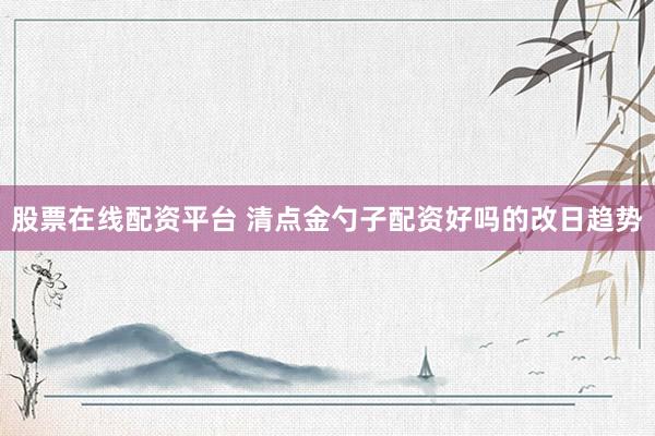 股票在线配资平台 清点金勺子配资好吗的改日趋势