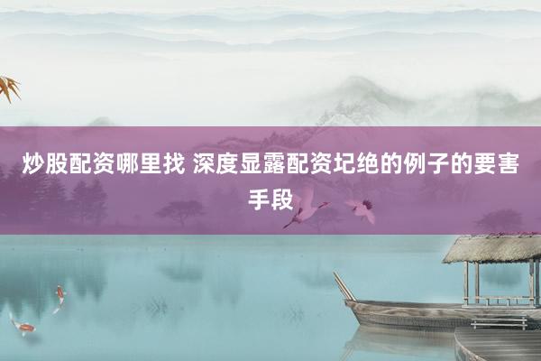 炒股配资哪里找 深度显露配资圮绝的例子的要害手段