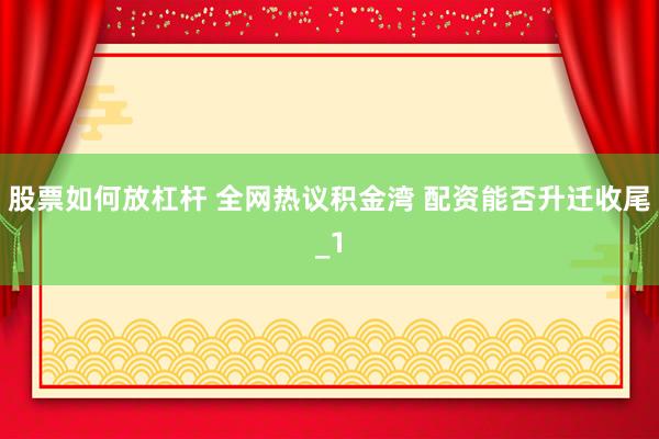 股票如何放杠杆 全网热议积金湾 配资能否升迁收尾_1
