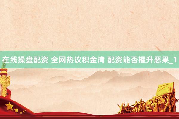 在线操盘配资 全网热议积金湾 配资能否擢升恶果_1